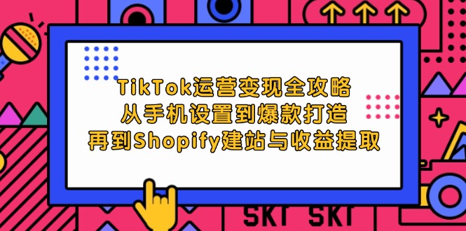 TikTok运营变现全攻略：从手机设置到爆款打造，再到Shopify建站与收益提取-老K资源网