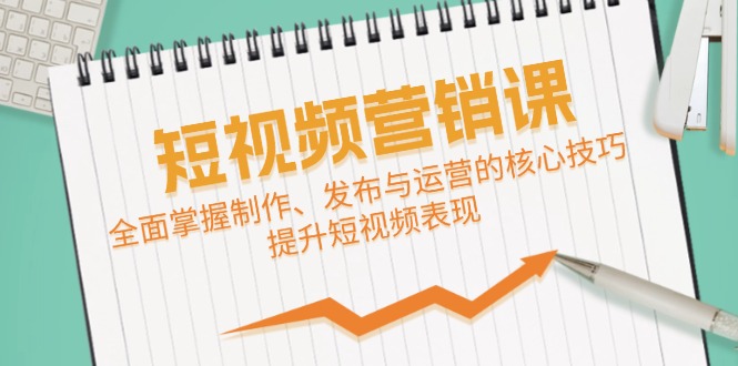 短视频&营销课：全面掌握制作、发布与运营的核心技巧，提升短视频表现-老K资源网
