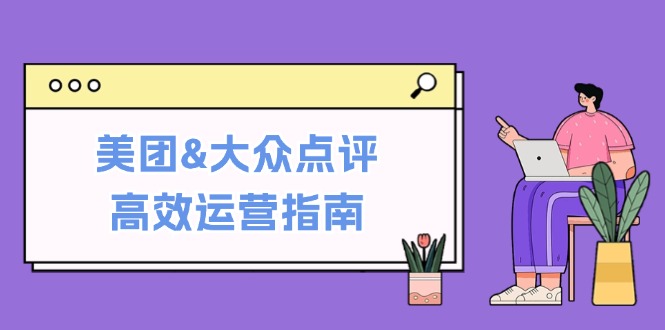 美团&大众点评高效运营指南：从平台基础认知到提升销量的实用操作技巧-老K资源网