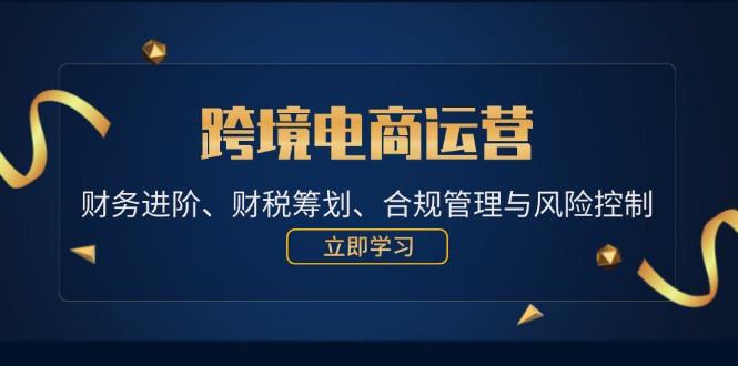 跨境电商运营：财务进阶、财税筹划、合规管理与风险控制-老K资源网