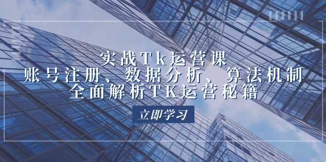 实战Tk运营实操：账号注册、数据分析、算法机制，全面解析TK运营秘籍-老K资源网