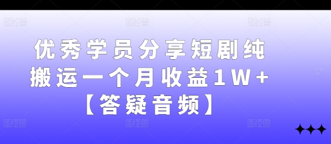 优秀学员分享短剧纯搬运一个月收益1W+【答疑音频】-老K资源网