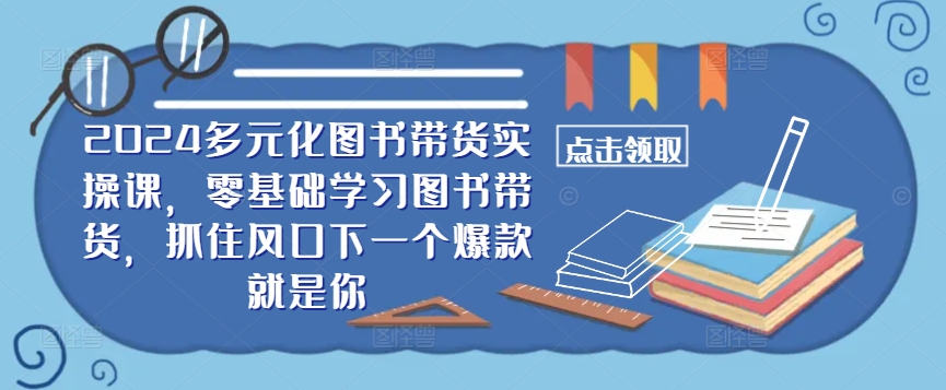 ​​2024多元化图书带货实操课，零基础学习图书带货，抓住风口下一个爆款就是你-老K资源网