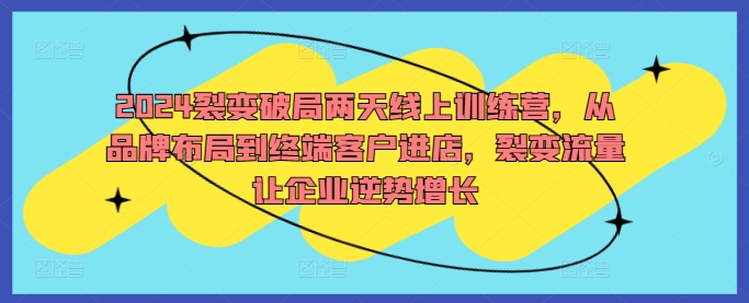 2024裂变破局两天线上训练营，从品牌布局到终端客户进店，裂变流量让企业逆势增长-老K资源网