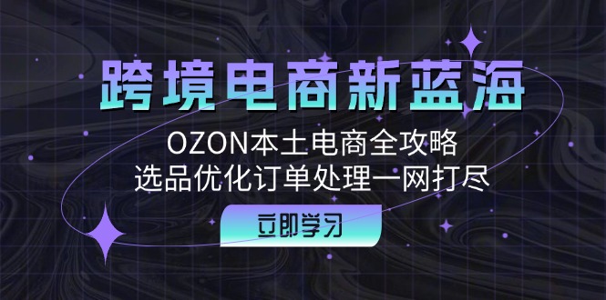 跨境电商新蓝海：OZON本土电商全攻略，选品优化订单处理一网打尽-老K资源网