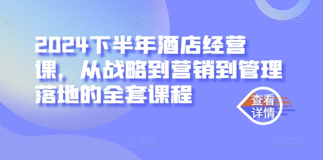 2024下半年酒店经营课，从战略到营销到管理落地的全套课程-老K资源网