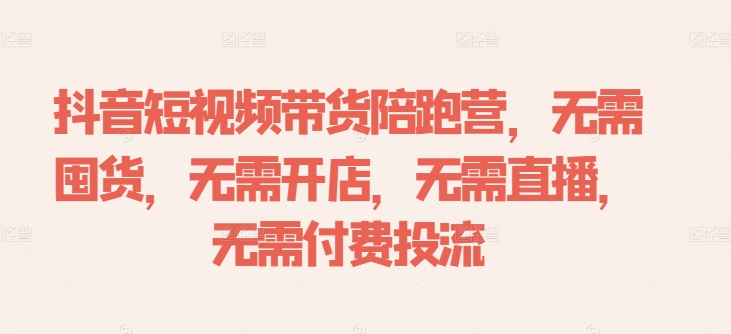 抖音短视频带货陪跑营，无需囤货、无需开店、无需直播,无需付费投流-老K资源网