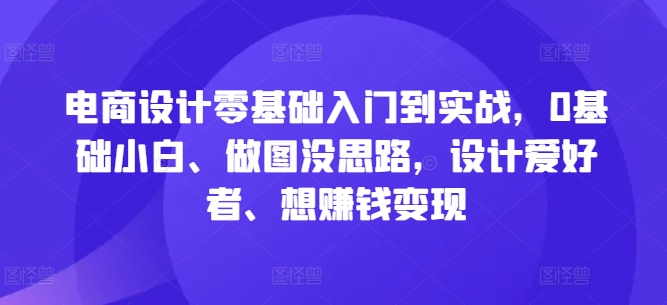 电商设计零基础入门到实战，0基础小白、做图没思路，设计爱好者、想赚钱变现-老K资源网