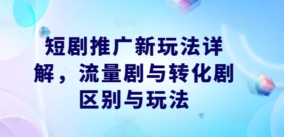 短剧推广新玩法详解，流量剧与转化剧区别与玩法-老K资源网