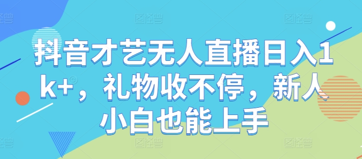 抖音才艺无人直播日入1k+，礼物收不停，新人小白也能上手-老K资源网