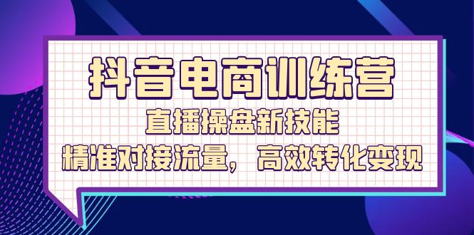 抖音电商训练营：直播操盘新技能，精准对接流量，高效转化变现-老K资源网