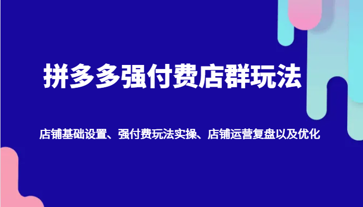 拼多多强付费店群玩法：店铺基础设置、强付费玩法实操、店铺运营复盘以及优化-老K资源网