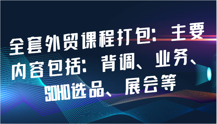 全套外贸课程打包：主要内容包括：背调、业务、SOHO选品、展会等-老K资源网