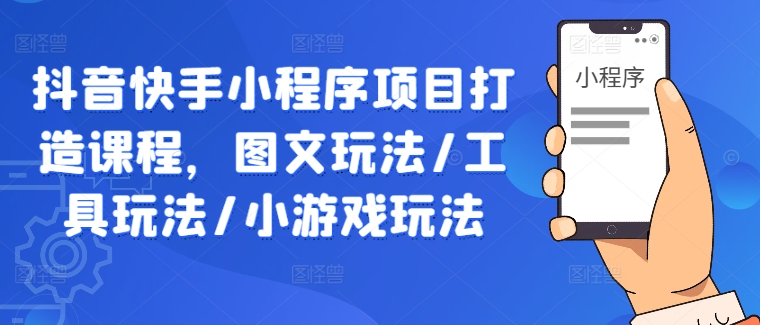 抖音快手小程序项目打造课程，图文玩法/工具玩法/小游戏玩法-老K资源网