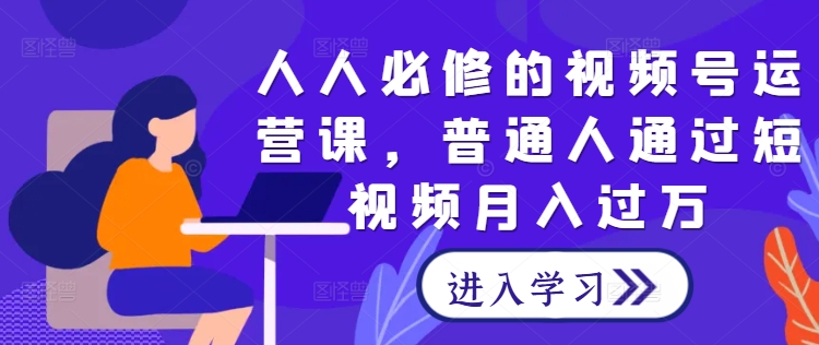 人人必修的视频号运营课，普通人通过短视频月入过万-老K资源网