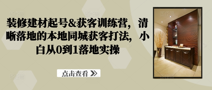 装修建材起号&获客训练营，​清晰落地的本地同城获客打法，小白从0到1落地实操-老K资源网