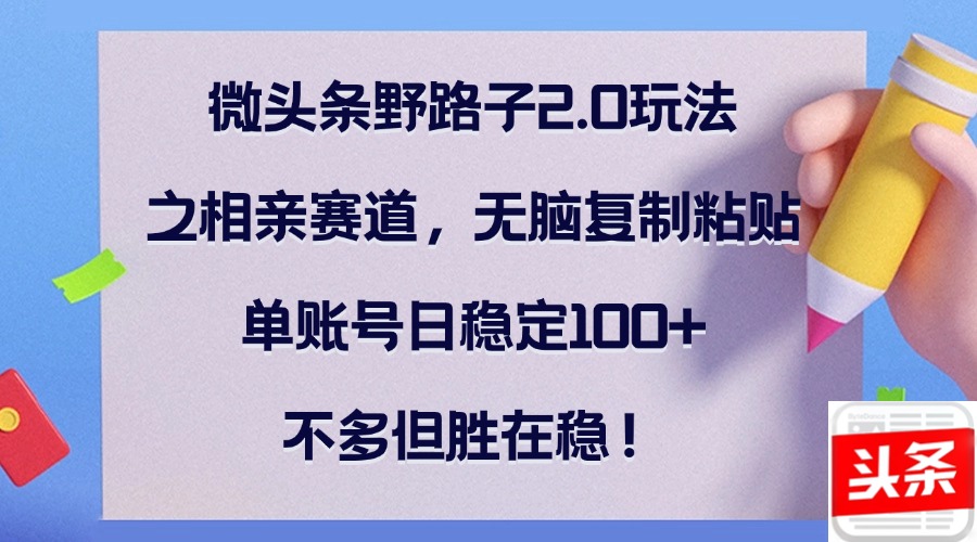 微头条野路子2.0玩法之相亲赛道，无脑复制粘贴，单账号日稳定100+，不…-老K资源网