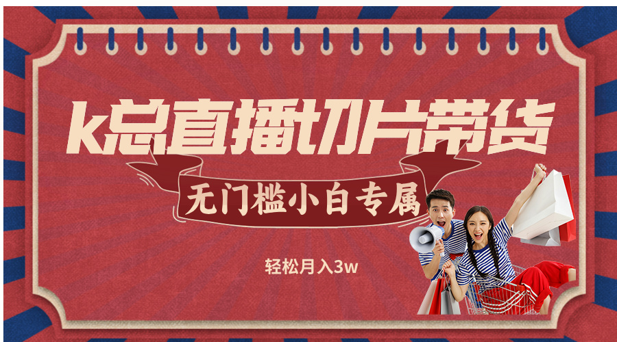 k总直播切片带货，无需授权，无门槛小白轻松月入3w-老K资源网