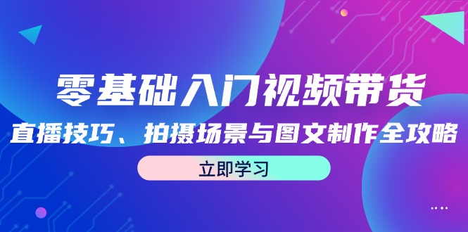 零基础入门视频带货：直播技巧、拍摄场景与图文制作全攻略-老K资源网