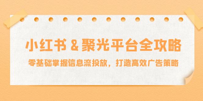 小红薯&聚光平台全攻略：零基础掌握信息流投放，打造高效广告策略-老K资源网