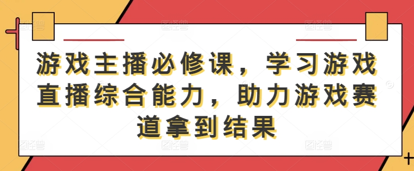 游戏主播必修课，学习游戏直播综合能力，助力游戏赛道拿到结果-老K资源网