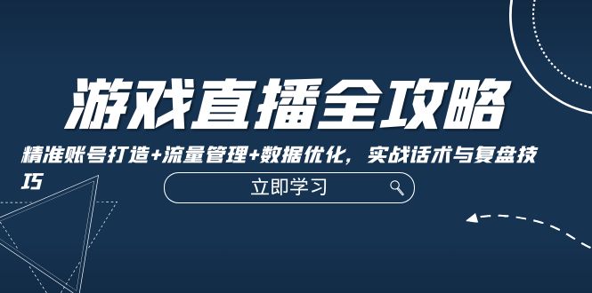 游戏直播全攻略：精准账号打造+流量管理+数据优化，实战话术与复盘技巧-老K资源网