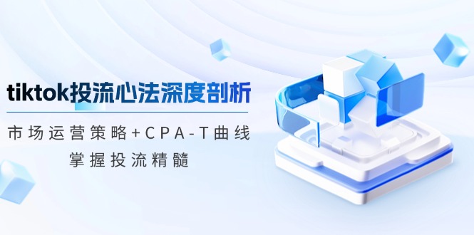 tiktok投流心法深度剖析：市场运营策略+CPA-T曲线，掌握投流精髓-老K资源网