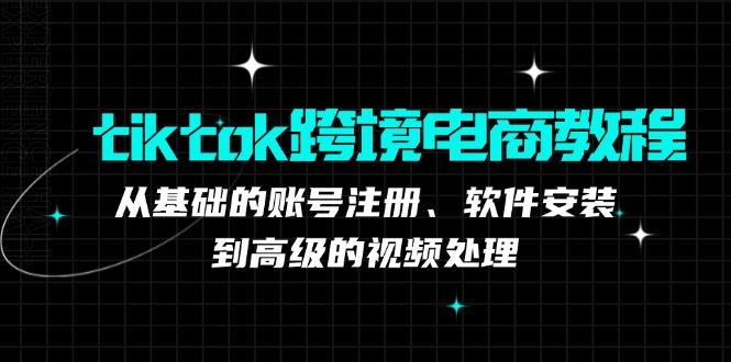 tiktok跨境电商教程：从基础的账号注册、软件安装，到高级的视频处理-老K资源网