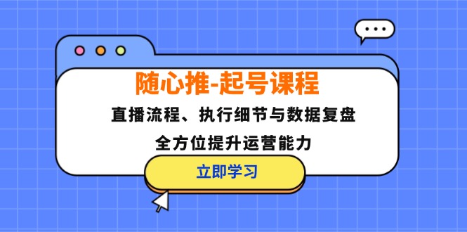 随心推起号课程：直播流程、执行细节与数据复盘，全方位提升运营能力-老K资源网