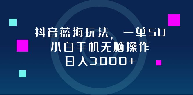抖音蓝海玩法，一单50，小白手机无脑操作，日入3000+-老K资源网