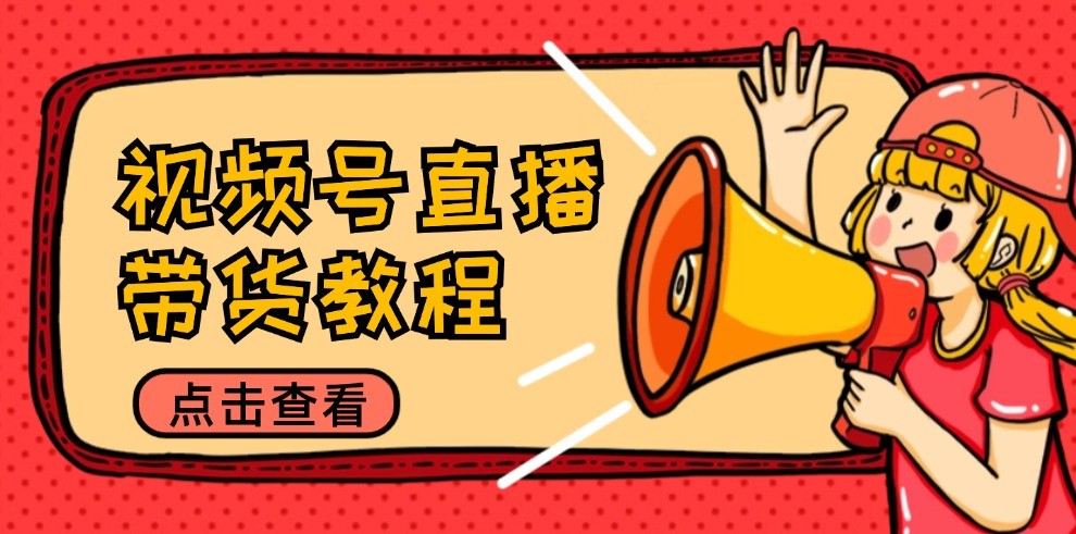 视频号直播带货教程：选品思路与话术拆解/掌握多种带货套路/提升直播效果-老K资源网