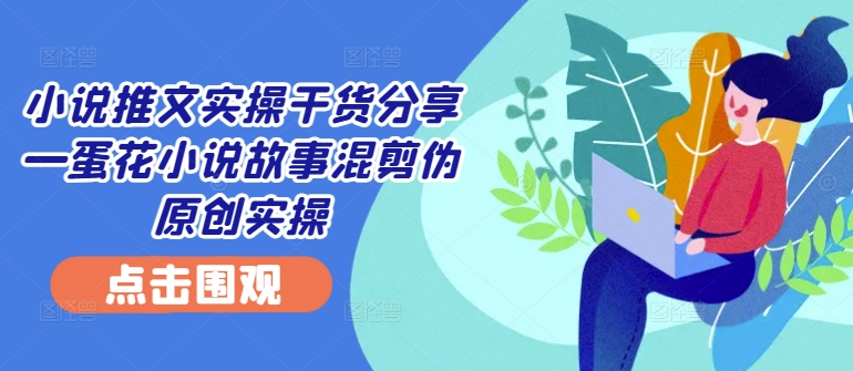 小说推文实操干货分享—蛋花小说故事混剪伪原创实操-老K资源网
