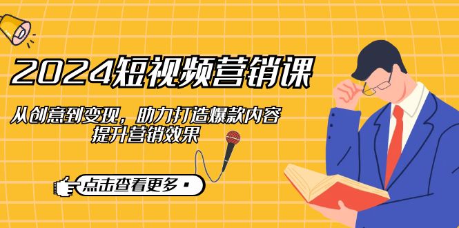2024短视频-营销课：从创意到变现，助力打造爆款内容，提升营销效果-老K资源网