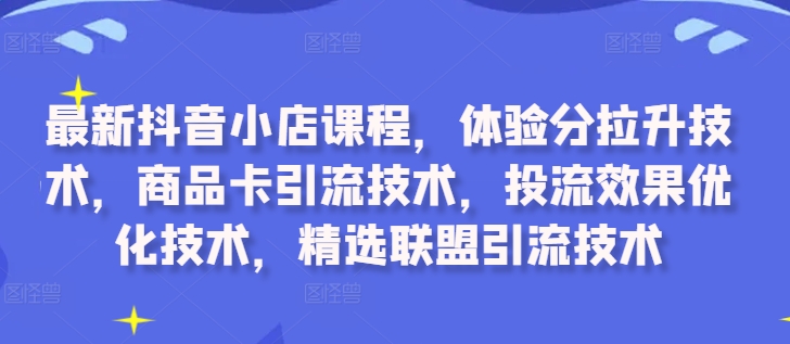 最新抖音小店课程，体验分拉升技术，商品卡引流技术，投流效果优化技术，精选联盟引流技术-老K资源网