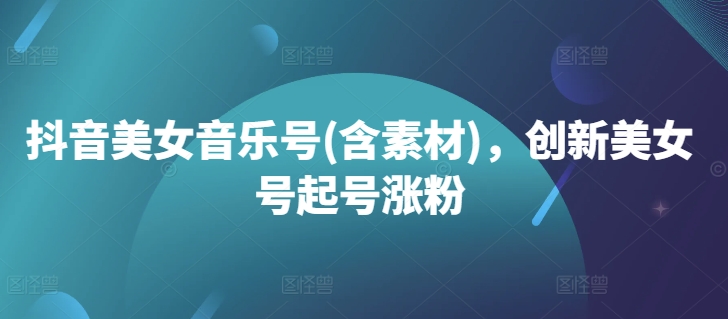 抖音美女音乐号(含素材)，创新美女号起号涨粉-老K资源网