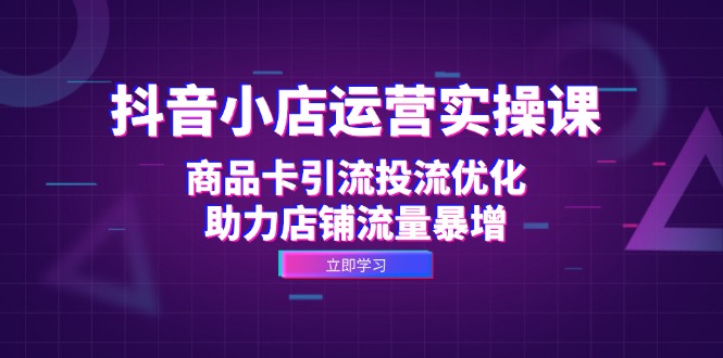抖音小店运营实操课：商品卡引流投流优化，助力店铺流量暴增-老K资源网