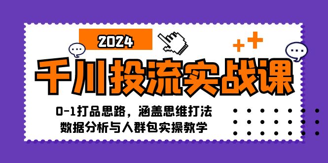 千川投流实战课：0-1打品思路，涵盖思维打法、数据分析与人群包实操教学-老K资源网