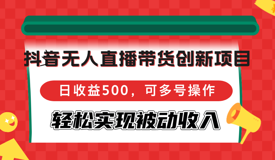 抖音无人直播带货创新项目，日收益500，可多号操作，轻松实现被动收入-老K资源网