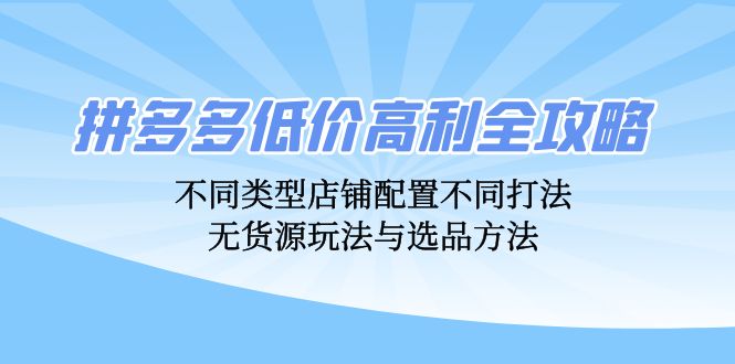拼多多低价高利全攻略：不同类型店铺配置不同打法，无货源玩法与选品方法-老K资源网