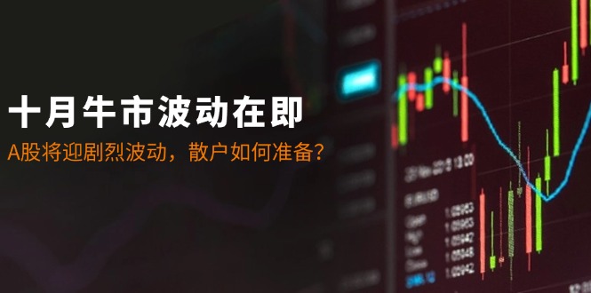 十月牛市波动在即：A股将迎剧烈波动，散户如何准备？-老K资源网