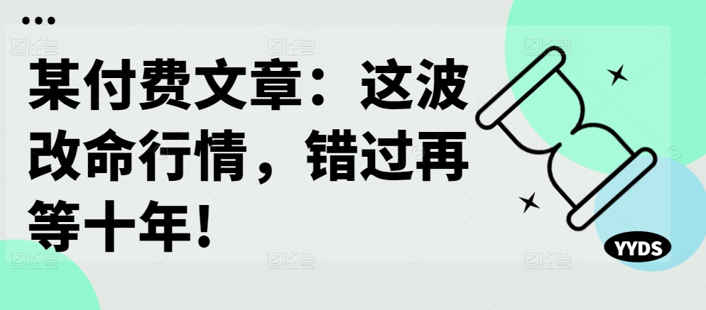 某付费文章：这波改命行情，错过再等十年!-老K资源网