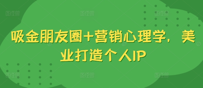 吸金朋友圈+营销心理学，美业打造个人IP-老K资源网
