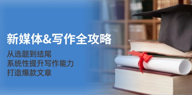 新媒体&写作全攻略：从选题到结尾，系统性提升写作能力，打造爆款文章-老K资源网
