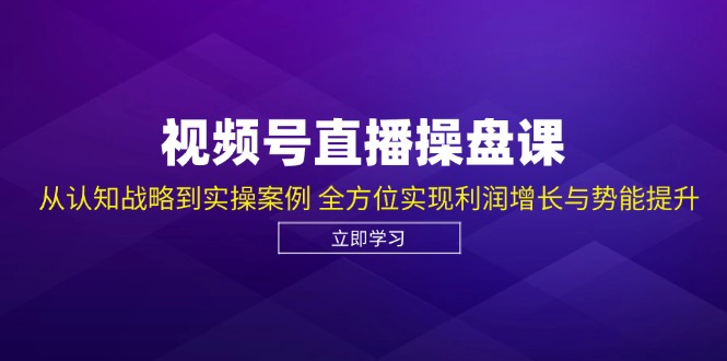 视频号直播操盘课，从认知战略到实操案例 全方位实现利润增长与势能提升-老K资源网