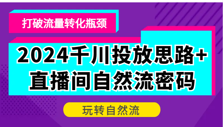 2024千川投放思路+直播间自然流密码，打破流量转化瓶颈，玩转自然流-老K资源网