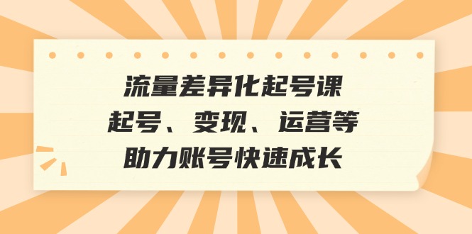 流量差异化起号课：起号、变现、运营等，助力账号快速成长-老K资源网