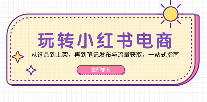 玩转小红书电商：从选品到上架，再到笔记发布与流量获取，一站式指南-老K资源网