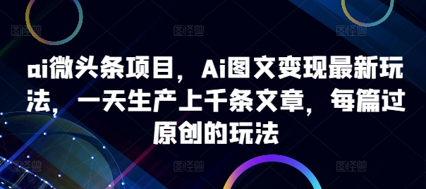 ai微头条项目，Ai图文变现最新玩法，一天生产上千条文章，每篇过原创的玩法-老K资源网
