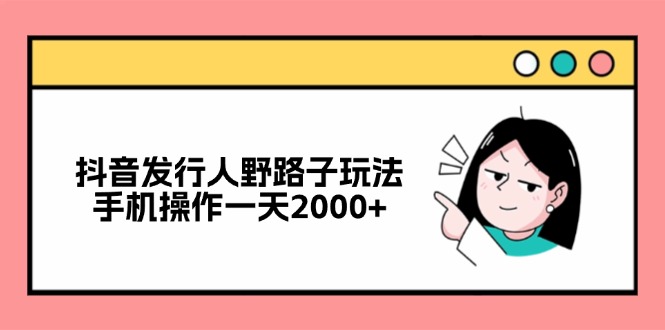 抖音发行人野路子玩法，手机操作一天2000+-老K资源网