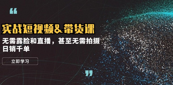 实战短视频带货课，无需露脸和直播，甚至无需拍摄，日销千单-老K资源网